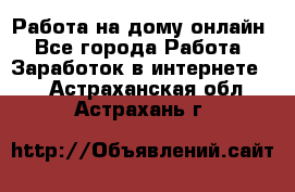 Работа на дому-онлайн - Все города Работа » Заработок в интернете   . Астраханская обл.,Астрахань г.